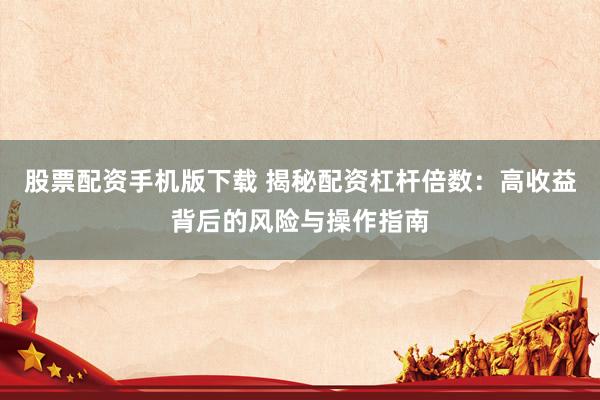 股票配资手机版下载 揭秘配资杠杆倍数：高收益背后的风险与操作指南