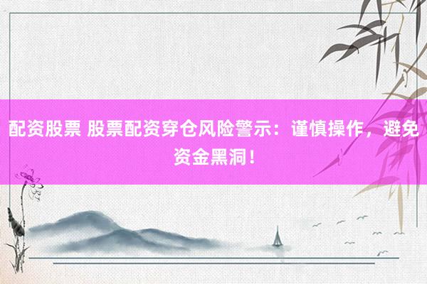配资股票 股票配资穿仓风险警示：谨慎操作，避免资金黑洞！