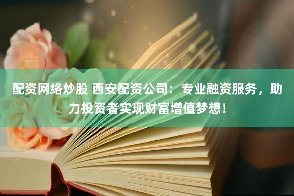 配资网络炒股 西安配资公司：专业融资服务，助力投资者实现财富增值梦想！