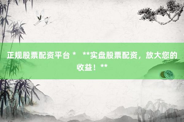 正规股票配资平台 *   **实盘股票配资，放大您的收益！**