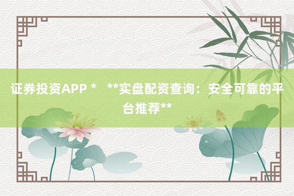 证券投资APP *   **实盘配资查询：安全可靠的平台推荐**