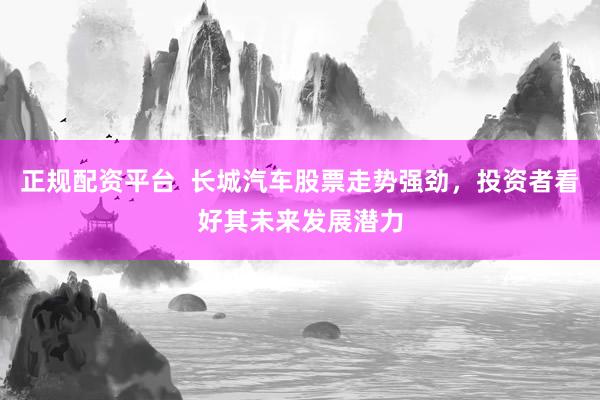 正规配资平台  长城汽车股票走势强劲，投资者看好其未来发展潜力