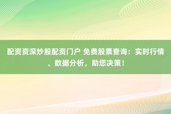 配资资深炒股配资门户 免费股票查询：实时行情、数据分析，助您决策！