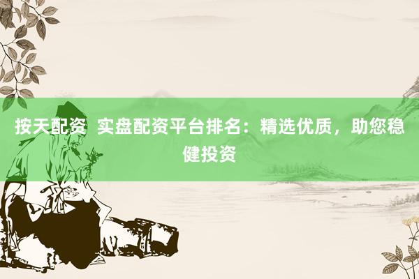 按天配资  实盘配资平台排名：精选优质，助您稳健投资