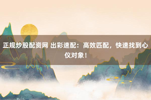 正规炒股配资网 出彩速配：高效匹配，快速找到心仪对象！