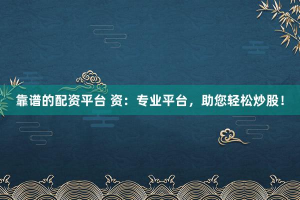 靠谱的配资平台 资：专业平台，助您轻松炒股！
