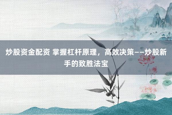 炒股资金配资 掌握杠杆原理，高效决策——炒股新手的致胜法宝