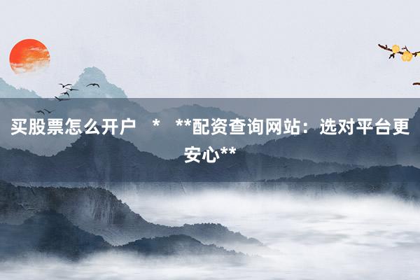 买股票怎么开户   *   **配资查询网站：选对平台更安心**