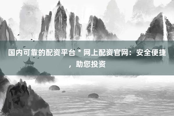 国内可靠的配资平台 * 网上配资官网：安全便捷，助您投资