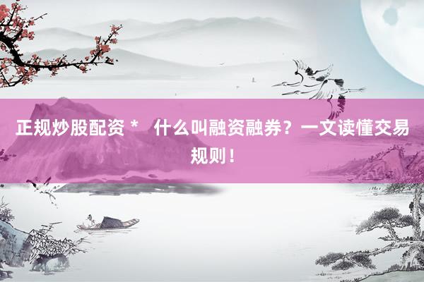 正规炒股配资 *   什么叫融资融券？一文读懂交易规则！
