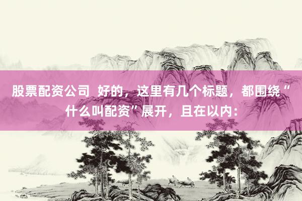 股票配资公司  好的，这里有几个标题，都围绕“什么叫配资”展开，且在以内：