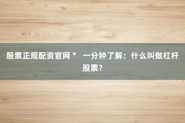 股票正规配资官网 *   一分钟了解：什么叫做杠杆股票？