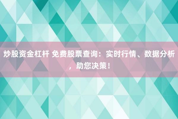 炒股资金杠杆 免费股票查询：实时行情、数据分析，助您决策！