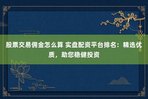 股票交易佣金怎么算 实盘配资平台排名：精选优质，助您稳健投资