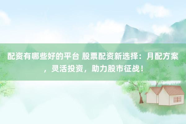 配资有哪些好的平台 股票配资新选择：月配方案，灵活投资，助力股市征战！