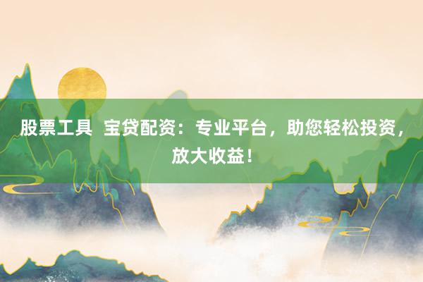 股票工具  宝贷配资：专业平台，助您轻松投资，放大收益！
