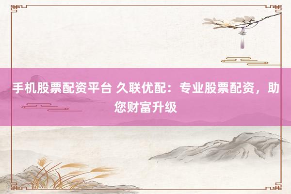 手机股票配资平台 久联优配：专业股票配资，助您财富升级