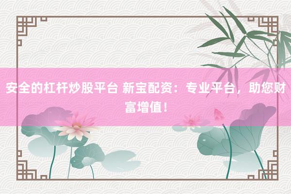 安全的杠杆炒股平台 新宝配资：专业平台，助您财富增值！