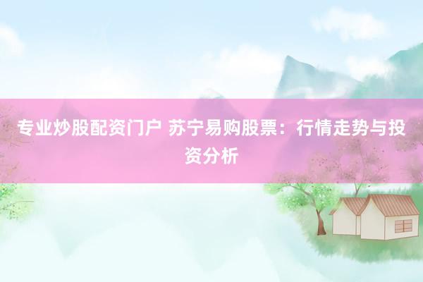 专业炒股配资门户 苏宁易购股票：行情走势与投资分析