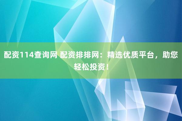 配资114查询网 配资排排网：精选优质平台，助您轻松投资！