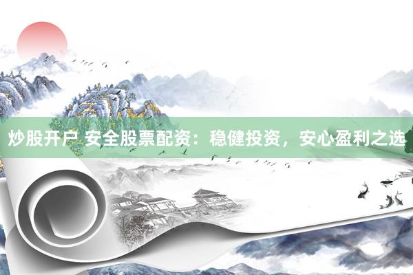 炒股开户 安全股票配资：稳健投资，安心盈利之选