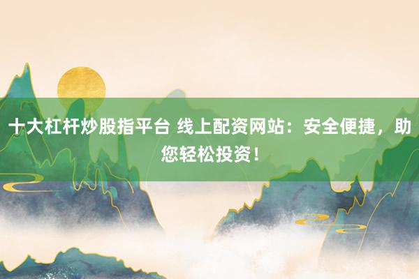 十大杠杆炒股指平台 线上配资网站：安全便捷，助您轻松投资！