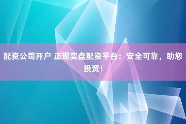 配资公司开户 正规实盘配资平台：安全可靠，助您投资！