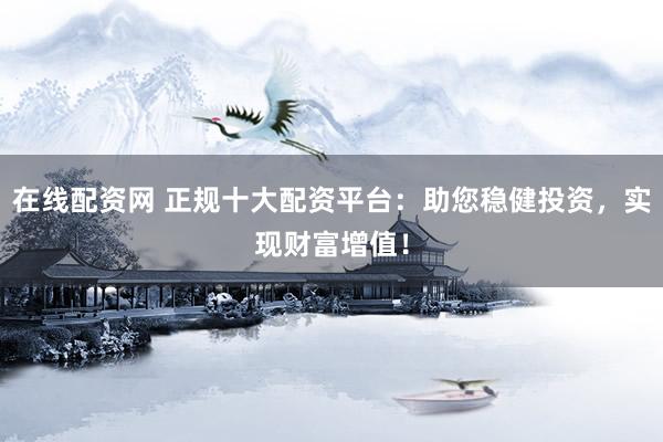 在线配资网 正规十大配资平台：助您稳健投资，实现财富增值！