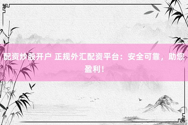 配资炒股开户 正规外汇配资平台：安全可靠，助您盈利！