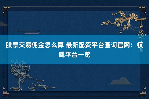 股票交易佣金怎么算 最新配资平台查询官网：权威平台一览