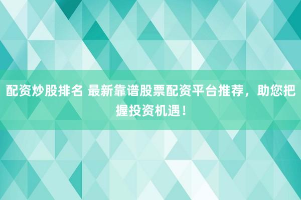 配资炒股排名 最新靠谱股票配资平台推荐，助您把握投资机遇！