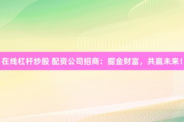 在线杠杆炒股 配资公司招商：掘金财富，共赢未来！