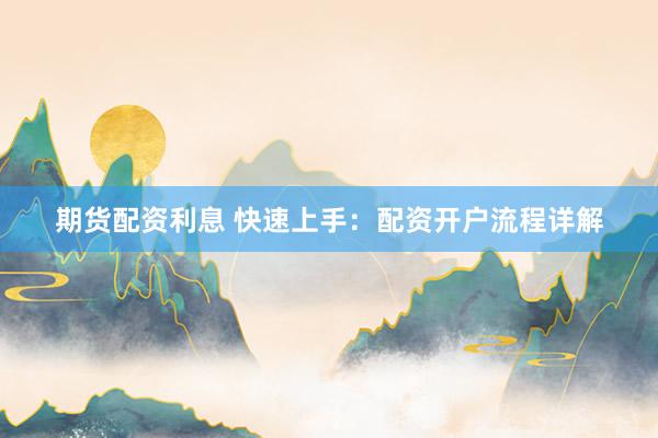 期货配资利息 快速上手：配资开户流程详解