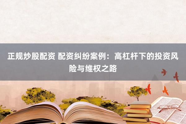 正规炒股配资 配资纠纷案例：高杠杆下的投资风险与维权之路