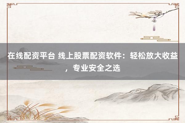 在线配资平台 线上股票配资软件：轻松放大收益，专业安全之选