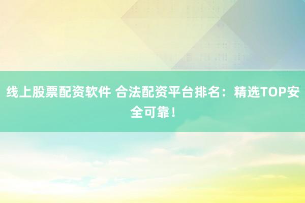 线上股票配资软件 合法配资平台排名：精选TOP安全可靠！