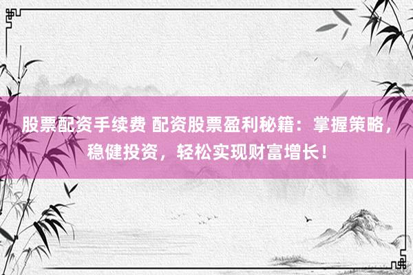股票配资手续费 配资股票盈利秘籍：掌握策略，稳健投资，轻松实现财富增长！