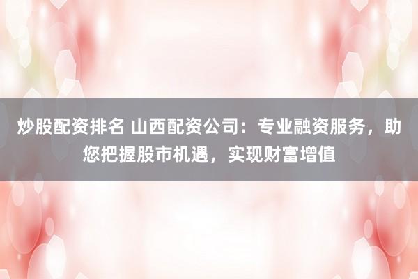 炒股配资排名 山西配资公司：专业融资服务，助您把握股市机遇，实现财富增值