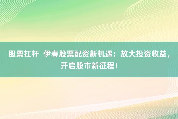 股票扛杆  伊春股票配资新机遇：放大投资收益，开启股市新征程！