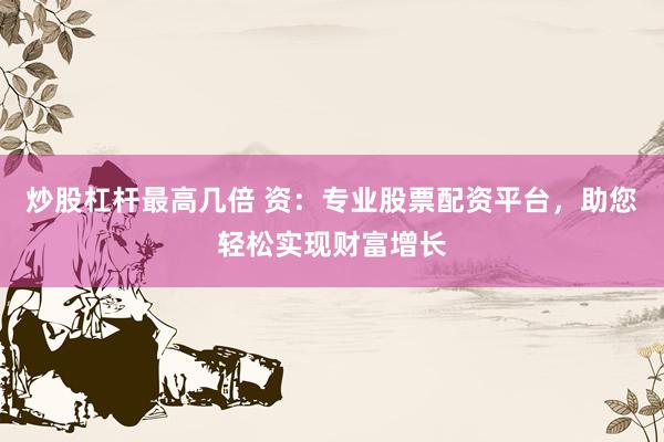 炒股杠杆最高几倍 资：专业股票配资平台，助您轻松实现财富增长