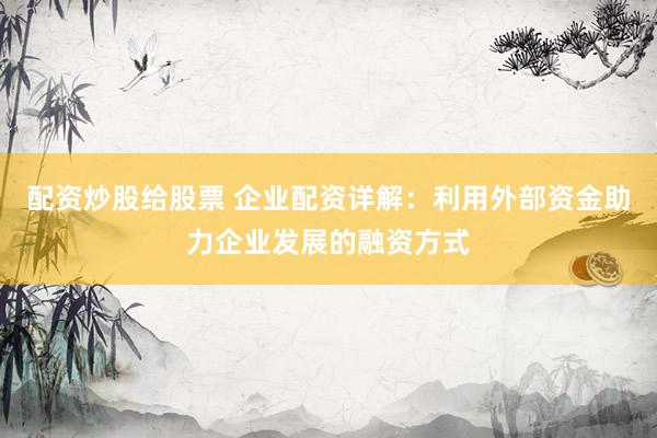 配资炒股给股票 企业配资详解：利用外部资金助力企业发展的融资方式