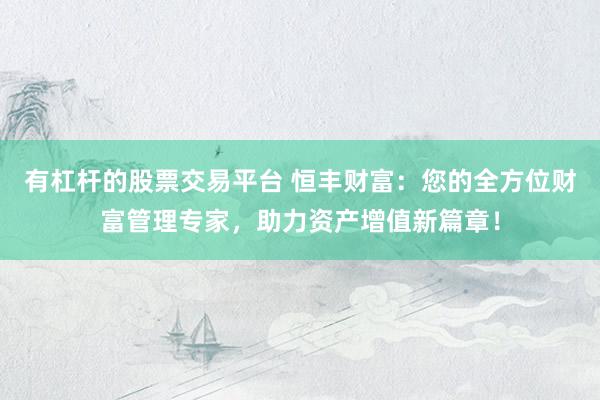 有杠杆的股票交易平台 恒丰财富：您的全方位财富管理专家，助力资产增值新篇章！