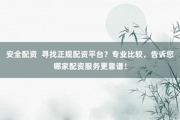 安全配资  寻找正规配资平台？专业比较，告诉您哪家配资服务更靠谱！