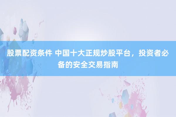 股票配资条件 中国十大正规炒股平台，投资者必备的安全交易指南