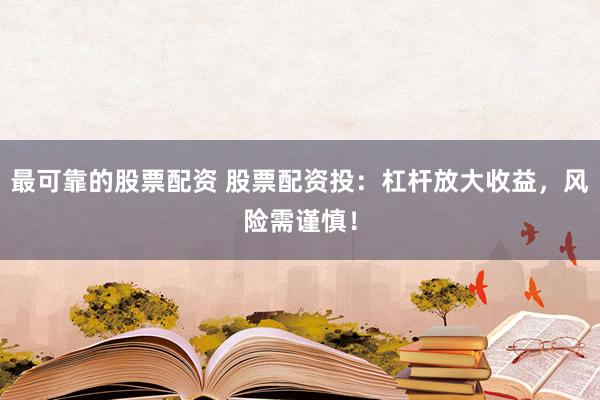 最可靠的股票配资 股票配资投：杠杆放大收益，风险需谨慎！