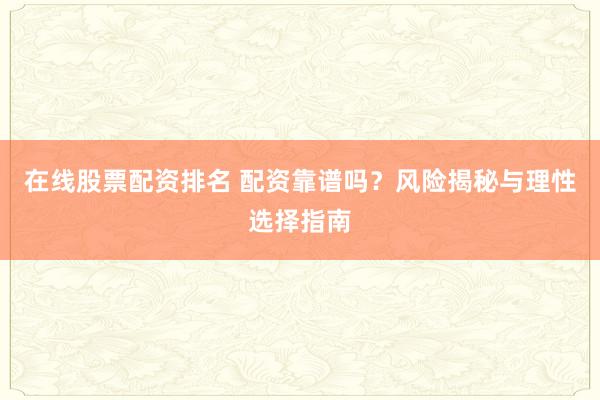 在线股票配资排名 配资靠谱吗？风险揭秘与理性选择指南