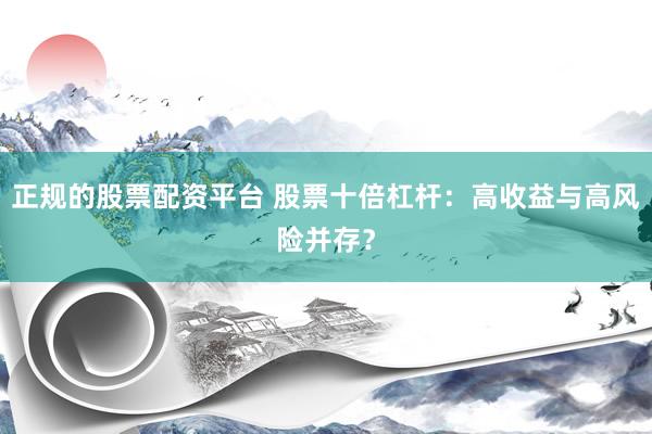 正规的股票配资平台 股票十倍杠杆：高收益与高风险并存？