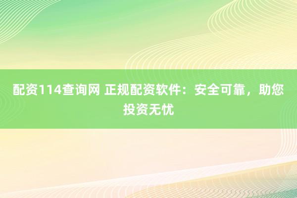 配资114查询网 正规配资软件：安全可靠，助您投资无忧
