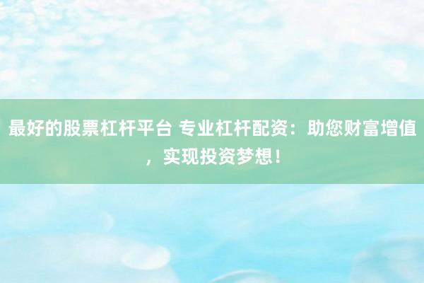 最好的股票杠杆平台 专业杠杆配资：助您财富增值，实现投资梦想！
