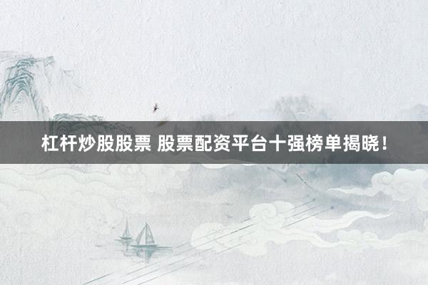 杠杆炒股股票 股票配资平台十强榜单揭晓！